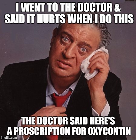 Rodney Dangerfield | I WENT TO THE DOCTOR & SAID IT HURTS WHEN I DO THIS; THE DOCTOR SAID HERE'S A PROSCRIPTION FOR OXYCONTIN | image tagged in rodney dangerfield | made w/ Imgflip meme maker