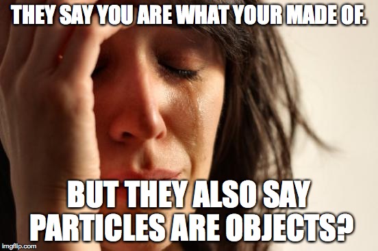 First World Problems | THEY SAY YOU ARE WHAT YOUR MADE OF. BUT THEY ALSO SAY PARTICLES ARE OBJECTS? | image tagged in memes,first world problems | made w/ Imgflip meme maker