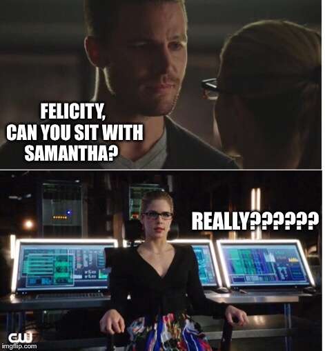 Oliver is asking for it  | FELICITY, CAN YOU SIT WITH SAMANTHA? REALLY?????? | image tagged in arrow,felicity,ollicity,cw | made w/ Imgflip meme maker
