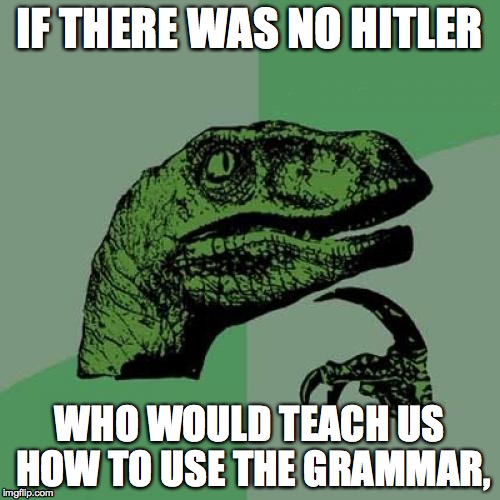 Behind every great man in history, was a stupid moustache. | IF THERE WAS NO HITLER; WHO WOULD TEACH US HOW TO USE THE GRAMMAR, | image tagged in philosoraptor,adolf hitler,angry hitler,grammar nazi,grammar nazi cat,what if i told you | made w/ Imgflip meme maker