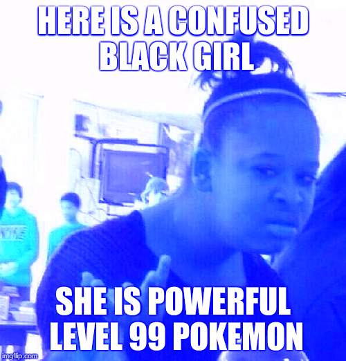 Black Girl Wat Meme | HERE IS A CONFUSED BLACK GIRL; SHE IS POWERFUL LEVEL 99 POKEMON | image tagged in memes,black girl wat | made w/ Imgflip meme maker