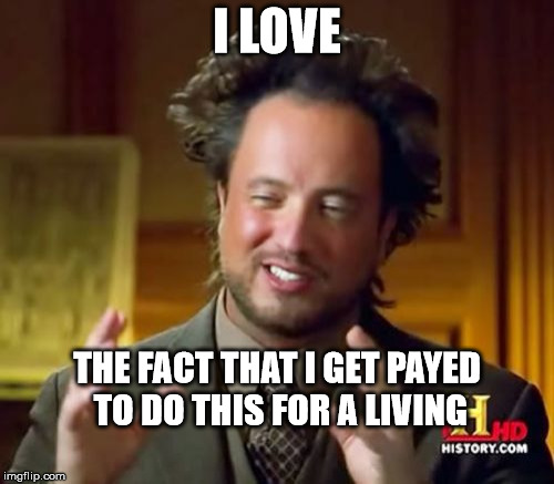 Ancient Aliens | I LOVE; THE FACT THAT I GET PAYED TO DO THIS FOR A LIVING | image tagged in memes,ancient aliens | made w/ Imgflip meme maker