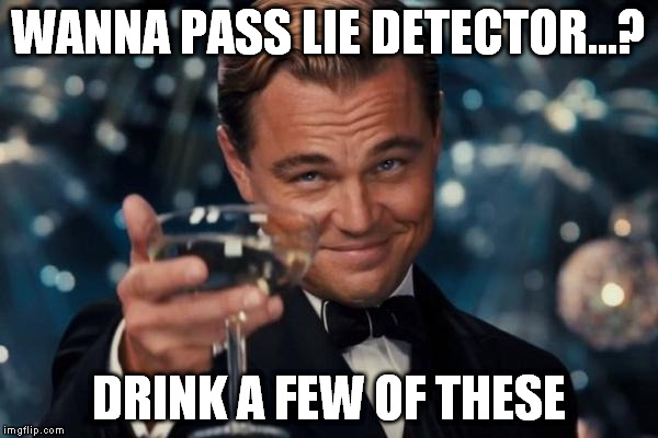 Leonardo Dicaprio Cheers Meme | WANNA PASS LIE DETECTOR...? DRINK A FEW OF THESE | image tagged in memes,leonardo dicaprio cheers | made w/ Imgflip meme maker