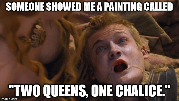 How Joffrey Really Died | SOMEONE SHOWED ME A PAINTING CALLED; "TWO QUEENS, ONE CHALICE." | image tagged in joffrey dying | made w/ Imgflip meme maker