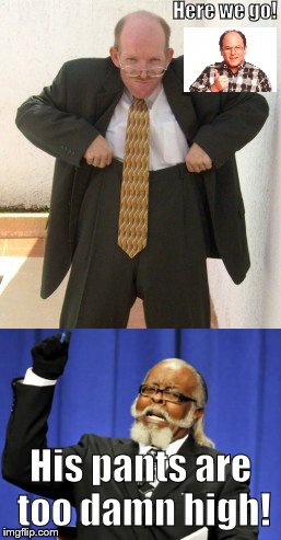 Pants to high | Here we go! His pants are too damn high! | image tagged in pants,high,george castanza | made w/ Imgflip meme maker
