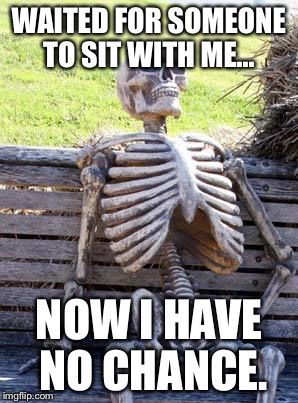 Waiting Skeleton | WAITED FOR SOMEONE TO SIT WITH ME... NOW I HAVE NO CHANCE. | image tagged in memes,waiting skeleton | made w/ Imgflip meme maker