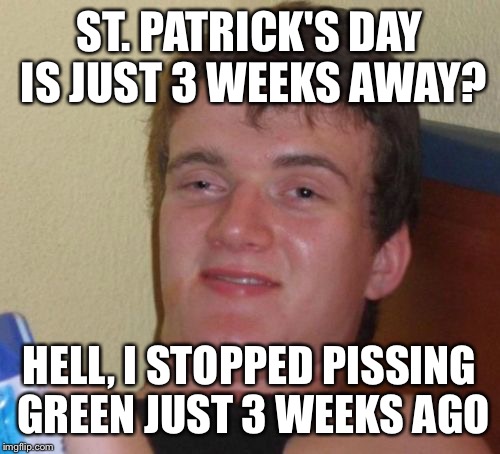 10 Guy Meme | ST. PATRICK'S DAY IS JUST 3 WEEKS AWAY? HELL, I STOPPED PISSING GREEN JUST 3 WEEKS AGO | image tagged in memes,10 guy | made w/ Imgflip meme maker