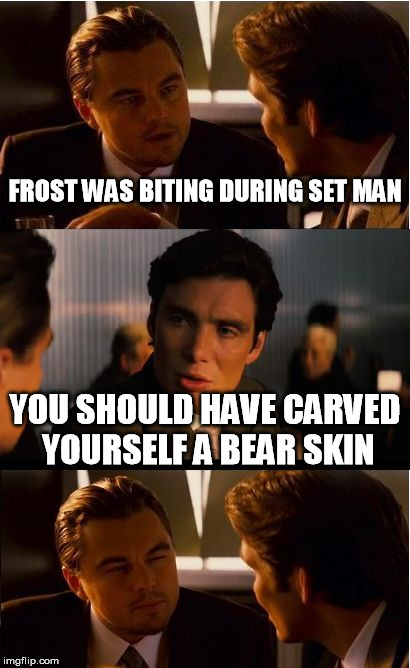 Inception Meme | FROST WAS BITING DURING SET MAN; YOU SHOULD HAVE CARVED YOURSELF A BEAR SKIN | image tagged in memes,inception | made w/ Imgflip meme maker