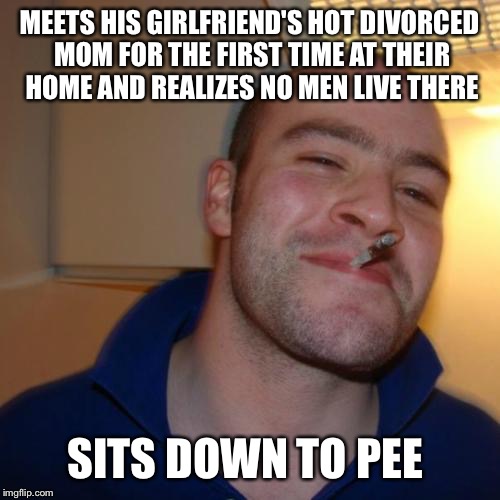 Good Guy Greg Meme | MEETS HIS GIRLFRIEND'S HOT DIVORCED MOM FOR THE FIRST TIME AT THEIR HOME AND REALIZES NO MEN LIVE THERE; SITS DOWN TO PEE | image tagged in memes,good guy greg | made w/ Imgflip meme maker