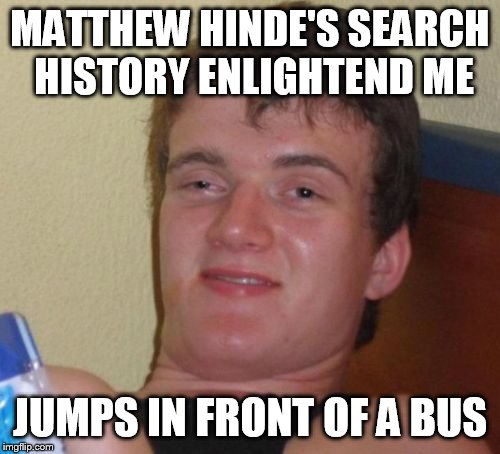 Matthew Hinde | MATTHEW HINDE'S SEARCH HISTORY ENLIGHTEND ME; JUMPS IN FRONT OF A BUS | image tagged in memes,10 guy | made w/ Imgflip meme maker