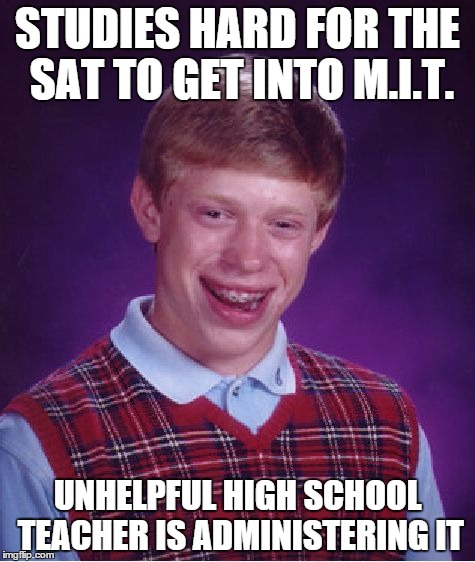 Bad Luck in the SAT's | STUDIES HARD FOR THE SAT TO GET INTO M.I.T. UNHELPFUL HIGH SCHOOL TEACHER IS ADMINISTERING IT | image tagged in memes,bad luck brian,sat,unhelpful high school teacher | made w/ Imgflip meme maker