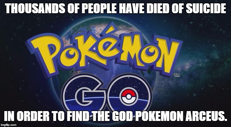 Pokemon Go | THOUSANDS OF PEOPLE HAVE DIED OF SUICIDE; IN ORDER TO FIND THE GOD POKEMON ARCEUS. | image tagged in pokemon go | made w/ Imgflip meme maker