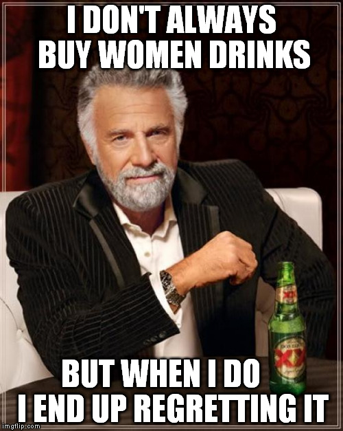 The Most Interesting Man In The World Meme | I DON'T ALWAYS BUY WOMEN DRINKS BUT WHEN I DO    I END UP REGRETTING IT | image tagged in memes,the most interesting man in the world | made w/ Imgflip meme maker