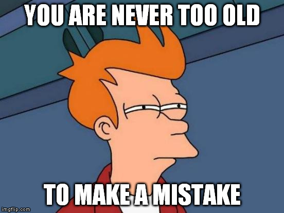 Futurama Fry Meme | YOU ARE NEVER TOO OLD TO MAKE A MISTAKE | image tagged in memes,futurama fry | made w/ Imgflip meme maker