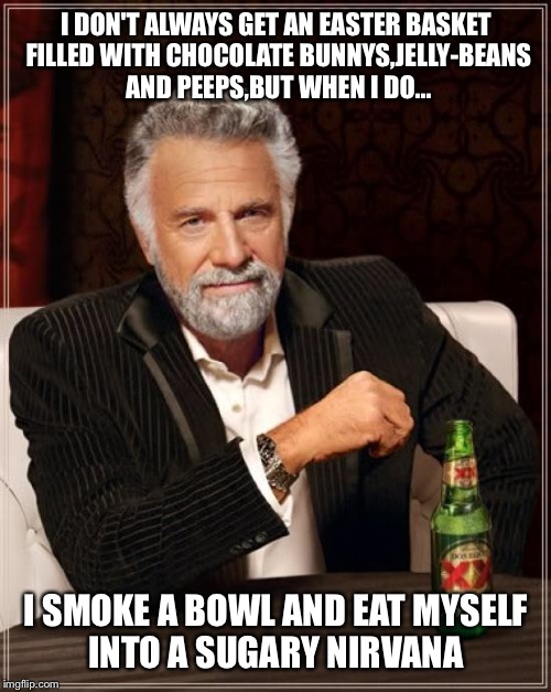 Easter is on April 20th right? | I DON'T ALWAYS GET AN EASTER BASKET FILLED WITH CHOCOLATE BUNNYS,JELLY-BEANS AND PEEPS,BUT WHEN I DO... I SMOKE A BOWL AND EAT MYSELF INTO A SUGARY NIRVANA | image tagged in memes,the most interesting man in the world | made w/ Imgflip meme maker