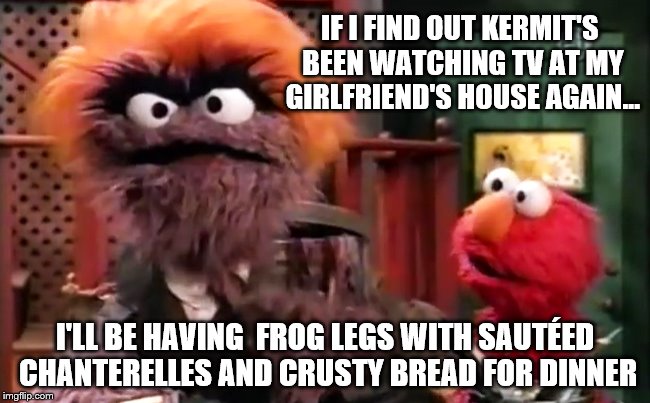 Grumpy vs Kermit the Snitch | IF I FIND OUT KERMIT'S BEEN WATCHING TV AT MY GIRLFRIEND'S HOUSE AGAIN... I'LL BE HAVING  FROG LEGS WITH SAUTÉED CHANTERELLES AND CRUSTY BREAD FOR DINNER | image tagged in grumpy,memes,kermit the frog,snitch,tv | made w/ Imgflip meme maker