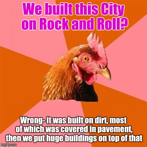 Anti Joke Chicken Meme | We built this City on Rock and Roll? Wrong- it was built on dirt, most of which was covered in pavement, then we put huge buildings on top of that | image tagged in memes,anti joke chicken | made w/ Imgflip meme maker
