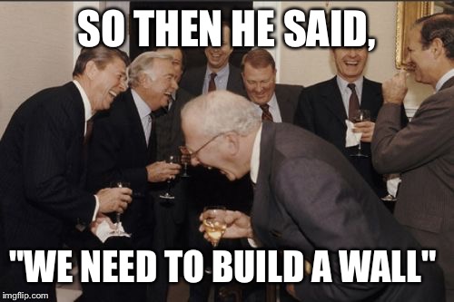 Laughing Men In Suits | SO THEN HE SAID, "WE NEED TO BUILD A WALL" | image tagged in memes,laughing men in suits | made w/ Imgflip meme maker