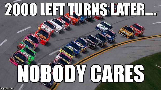 nascar1 | 2000 LEFT TURNS LATER.... NOBODY CARES | image tagged in nascar1 | made w/ Imgflip meme maker
