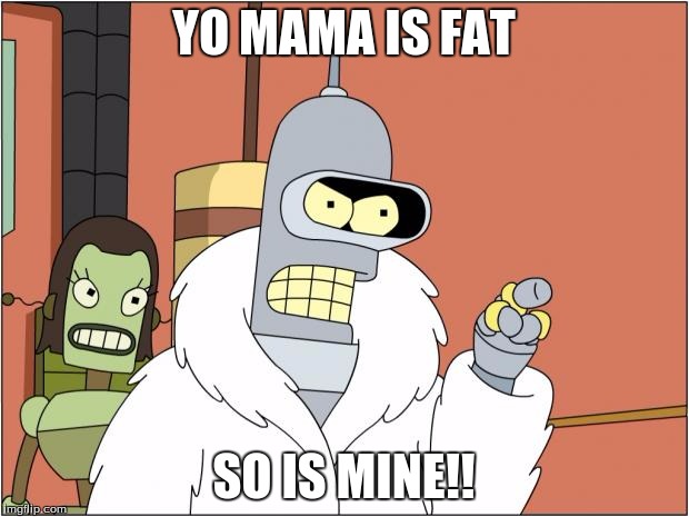 Bender | YO MAMA IS FAT; SO IS MINE!! | image tagged in memes,bender | made w/ Imgflip meme maker