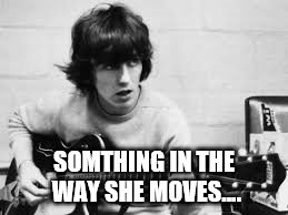 SOMTHING IN THE WAY SHE MOVES.... | made w/ Imgflip meme maker