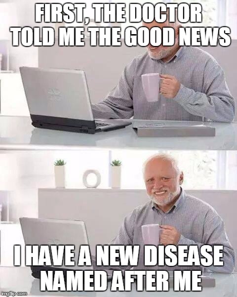Hide the Pain Harold | FIRST, THE DOCTOR TOLD ME THE GOOD NEWS; I HAVE A NEW DISEASE NAMED AFTER ME | image tagged in memes,hide the pain harold | made w/ Imgflip meme maker