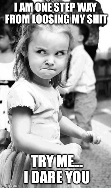 Angry Toddler Meme | I AM ONE STEP WAY FROM LOOSING MY SHIT; TRY ME... I DARE YOU | image tagged in memes,angry toddler | made w/ Imgflip meme maker