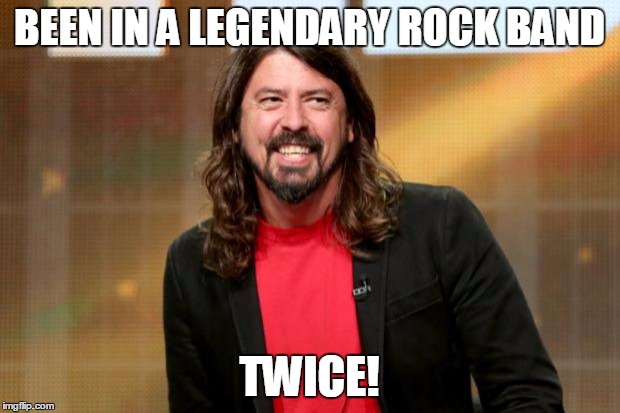 Dave Grohl | BEEN IN A LEGENDARY ROCK BAND; TWICE! | image tagged in dave grohl | made w/ Imgflip meme maker