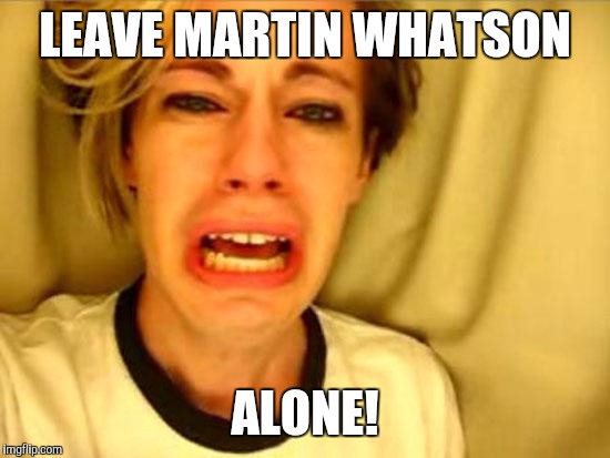 Leave Britney Alone | LEAVE MARTIN WHATSON; ALONE! | image tagged in leave britney alone | made w/ Imgflip meme maker