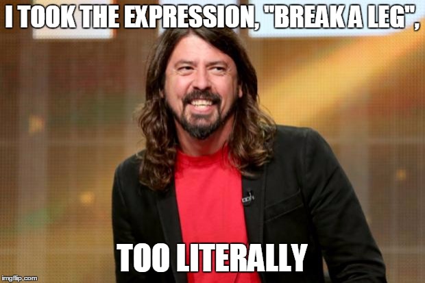 Dave Grohl | I TOOK THE EXPRESSION, "BREAK A LEG", TOO LITERALLY | image tagged in dave grohl | made w/ Imgflip meme maker