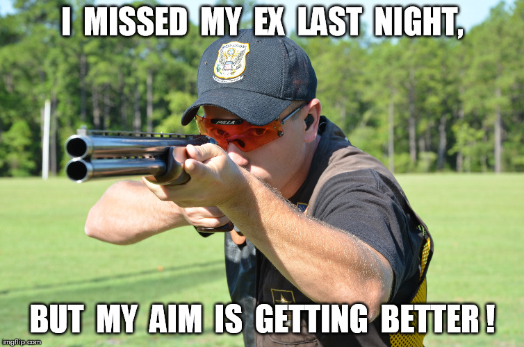 Getting closer | I  MISSED  MY  EX  LAST  NIGHT, BUT  MY  AIM  IS  GETTING  BETTER ! | image tagged in meme,ex,ex wife,funny,gun | made w/ Imgflip meme maker