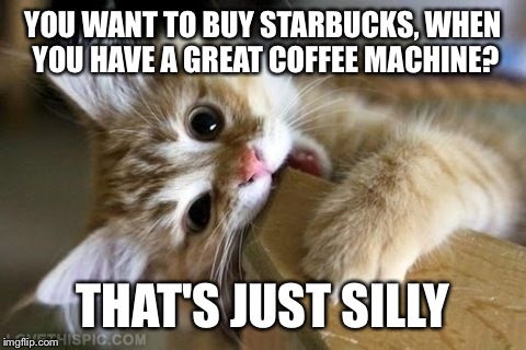 That's just silly cat | YOU WANT TO BUY STARBUCKS, WHEN YOU HAVE A GREAT COFFEE MACHINE? THAT'S JUST SILLY | image tagged in that's just silly cat | made w/ Imgflip meme maker