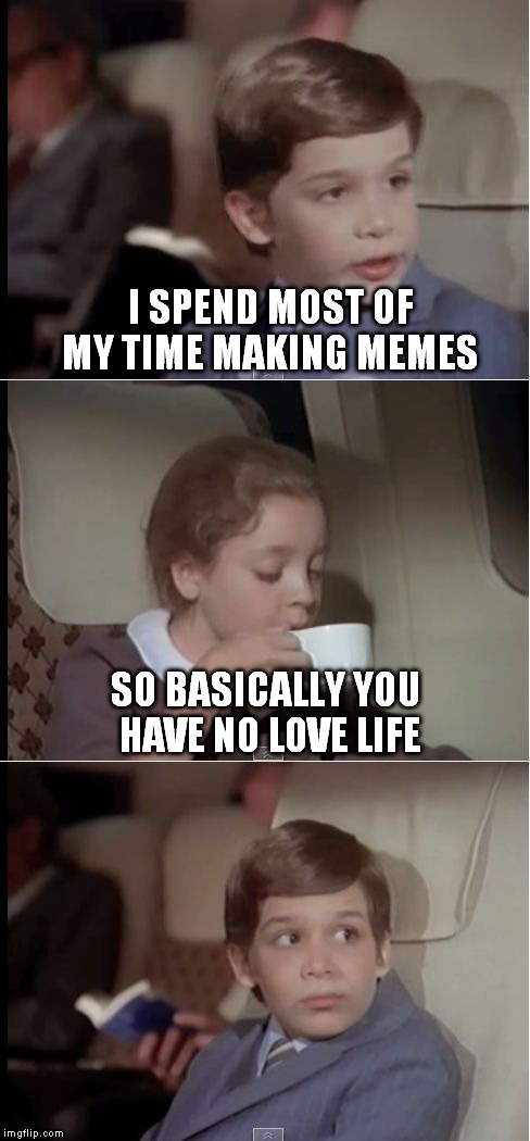 airplane coffee black | I SPEND MOST OF MY TIME MAKING MEMES; SO BASICALLY YOU HAVE NO LOVE LIFE | image tagged in airplane coffee black | made w/ Imgflip meme maker
