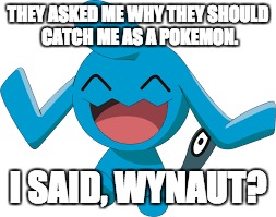 Wynaut? | THEY ASKED ME WHY THEY SHOULD CATCH ME AS A POKEMON. I SAID, WYNAUT? | image tagged in wynaut,pokemon | made w/ Imgflip meme maker