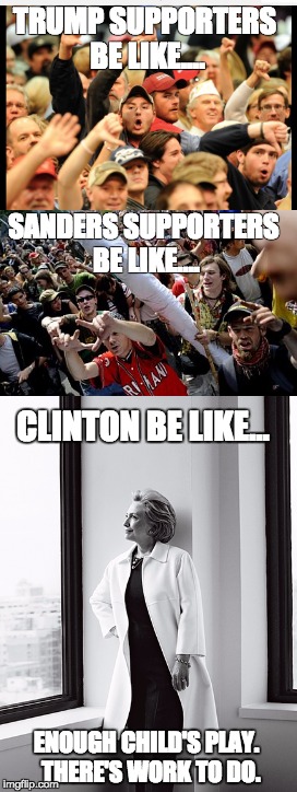 TRUMP SUPPORTERS BE LIKE.... SANDERS SUPPORTERS BE LIKE.... CLINTON BE LIKE... ENOUGH CHILD'S PLAY.  THERE'S WORK TO DO. | image tagged in hillary clinton | made w/ Imgflip meme maker