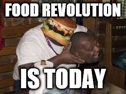 FOOD REVOLUTION; IS TODAY | image tagged in hungry yet | made w/ Imgflip meme maker