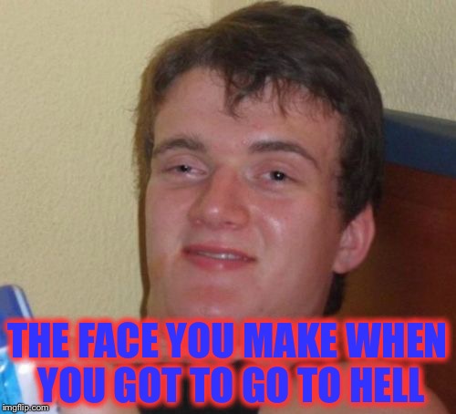 Hell | THE FACE YOU MAKE WHEN YOU GOT TO GO TO HELL | image tagged in memes,drunk,the face,hell | made w/ Imgflip meme maker