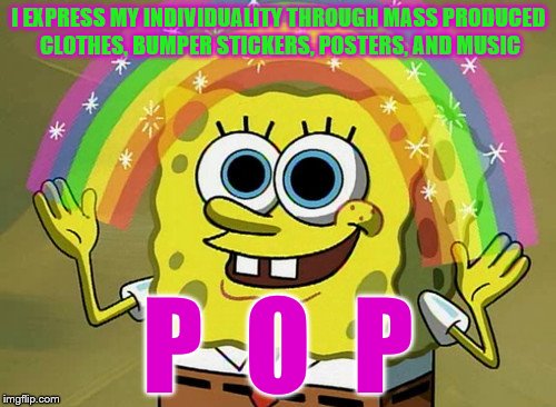 Imagination Spongebob | I EXPRESS MY INDIVIDUALITY THROUGH MASS PRODUCED CLOTHES, BUMPER STICKERS, POSTERS, AND MUSIC; P  O  P | image tagged in memes,imagination spongebob | made w/ Imgflip meme maker