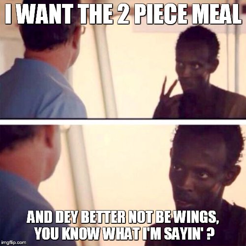 Captain Phillips - I'm The Captain Now | I WANT THE 2 PIECE MEAL; AND DEY BETTER NOT BE WINGS, YOU KNOW WHAT I'M SAYIN' ? | image tagged in memes,captain phillips - i'm the captain now | made w/ Imgflip meme maker