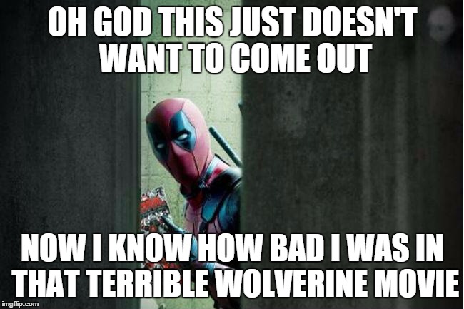 deadpool bathroom | OH GOD THIS JUST DOESN'T WANT TO COME OUT; NOW I KNOW HOW BAD I WAS IN THAT TERRIBLE WOLVERINE MOVIE | image tagged in deadpool bathroom | made w/ Imgflip meme maker