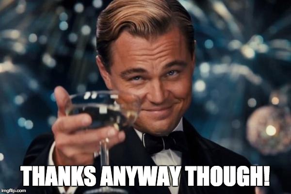 Leonardo Dicaprio Cheers Meme | THANKS ANYWAY THOUGH! | image tagged in memes,leonardo dicaprio cheers | made w/ Imgflip meme maker