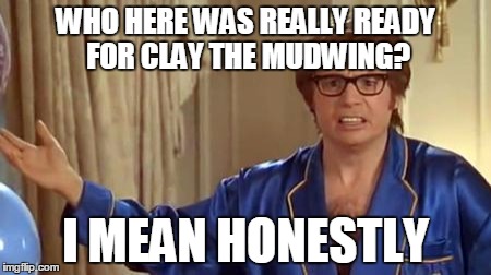 seriouslu | WHO HERE WAS REALLY READY FOR CLAY THE MUDWING? I MEAN HONESTLY | image tagged in memes,austin powers honestly,clay,wof | made w/ Imgflip meme maker