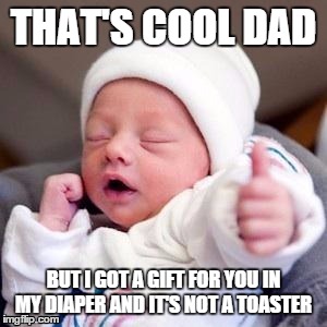 THAT'S COOL DAD BUT I GOT A GIFT FOR YOU IN MY DIAPER AND IT'S NOT A TOASTER | made w/ Imgflip meme maker