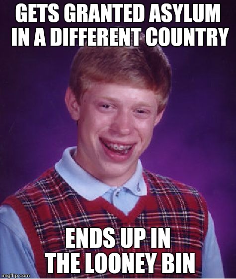 Bad Luck Brian Meme | GETS GRANTED ASYLUM IN A DIFFERENT COUNTRY; ENDS UP IN THE LOONEY BIN | image tagged in memes,bad luck brian | made w/ Imgflip meme maker