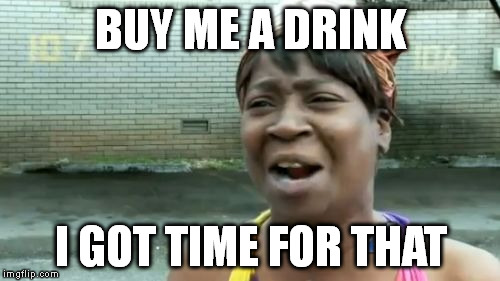 Ain't Nobody Got Time For That Meme | BUY ME A DRINK I GOT TIME FOR THAT | image tagged in memes,aint nobody got time for that | made w/ Imgflip meme maker