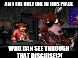 AM I THE ONLY ONE IN THIS PLACE; WHO CAN SEE THROUGH THAT DISGUISE!?! | image tagged in fnaf2,five am at freddy's the prequel | made w/ Imgflip meme maker