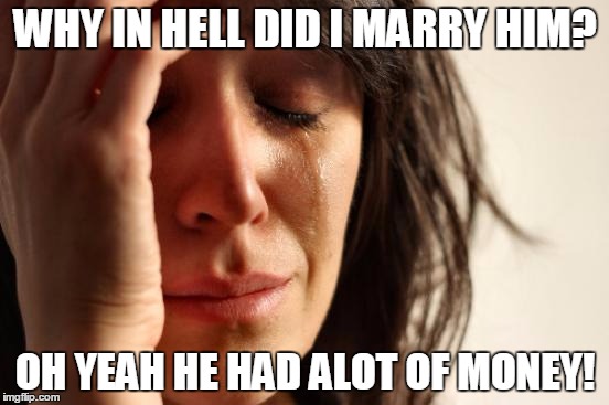 First World Problems Meme | WHY IN HELL DID I MARRY HIM? OH YEAH HE HAD ALOT OF MONEY! | image tagged in memes,first world problems | made w/ Imgflip meme maker