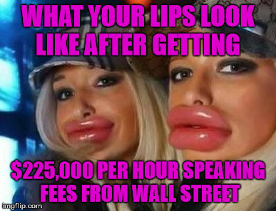 Duck Face Chicks | WHAT YOUR LIPS LOOK LIKE AFTER GETTING; $225,000 PER HOUR SPEAKING FEES FROM WALL STREET | image tagged in memes,duck face chicks | made w/ Imgflip meme maker