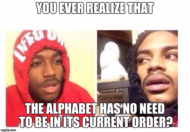 Hits blunt | YOU EVER REALIZE THAT; THE ALPHABET HAS NO NEED TO BE IN ITS CURRENT ORDER? | image tagged in hits blunt | made w/ Imgflip meme maker