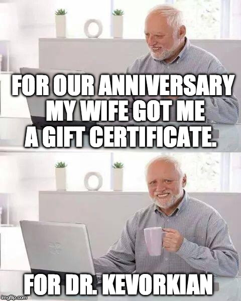 Hide the Pain Harold Meme | FOR OUR ANNIVERSARY MY WIFE GOT ME A GIFT CERTIFICATE. FOR DR. KEVORKIAN | image tagged in memes,hide the pain harold | made w/ Imgflip meme maker